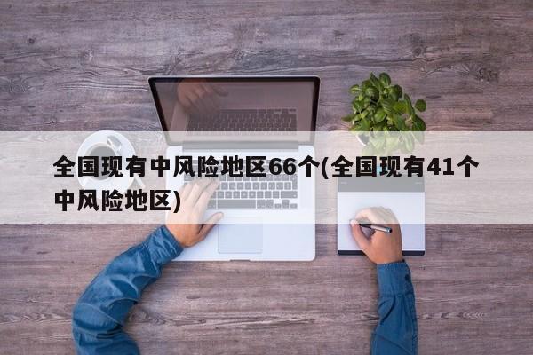 全国现有中风险地区66个(全国现有41个中风险地区)