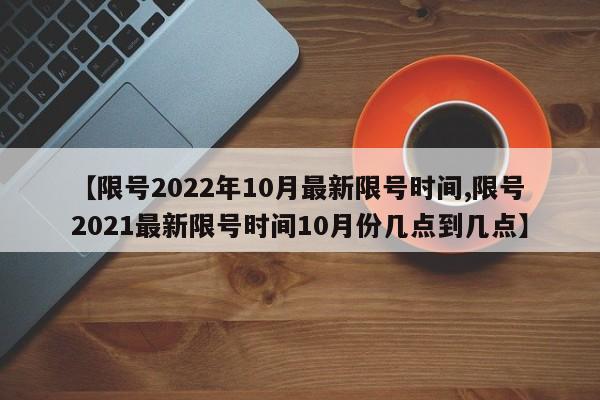 【限号2022年10月最新限号时间,限号2021最新限号时间10月份几点到几点】