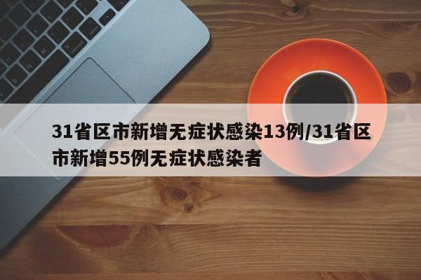 31省区市新增无症状感染13例/31省区市新增55例无症状感染者