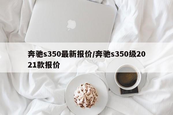 奔驰s350最新报价/奔驰s350级2021款报价