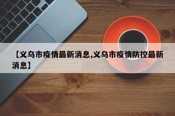 【义乌市疫情最新消息,义乌市疫情防控最新消息】