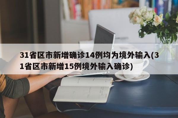 31省区市新增确诊14例均为境外输入(31省区市新增15例境外输入确诊)