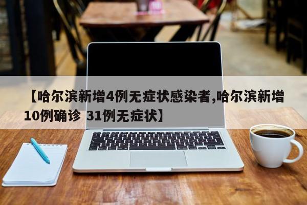 【哈尔滨新增4例无症状感染者,哈尔滨新增10例确诊 31例无症状】