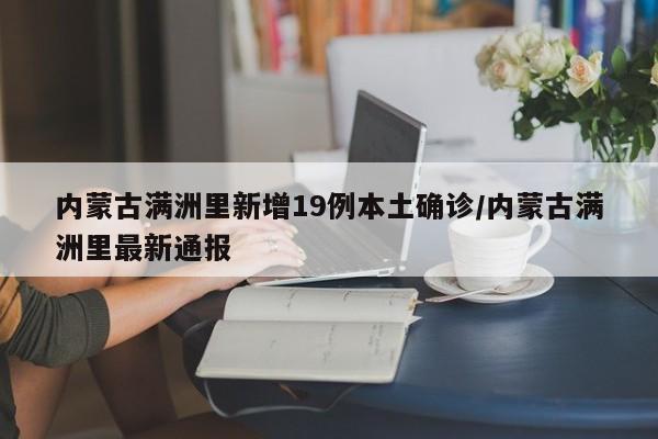 内蒙古满洲里新增19例本土确诊/内蒙古满洲里最新通报
