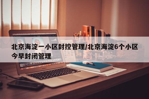 北京海淀一小区封控管理/北京海淀6个小区今早封闭管理