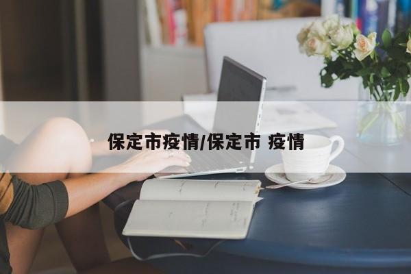 保定市疫情/保定市 疫情