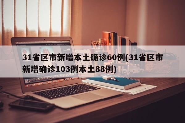 31省区市新增本土确诊60例(31省区市新增确诊103例本土88例)