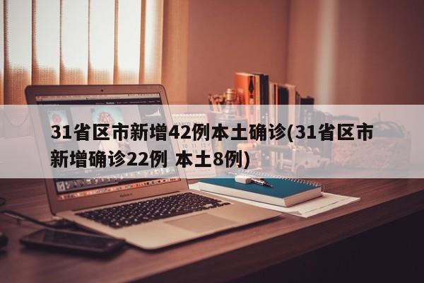 31省区市新增42例本土确诊(31省区市新增确诊22例 本土8例)