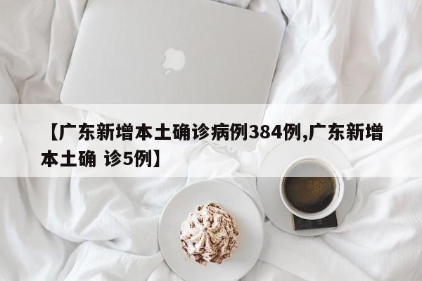 【广东新增本土确诊病例384例,广东新增本土确 诊5例】
