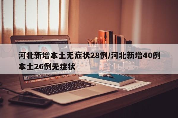 河北新增本土无症状28例/河北新增40例本土26例无症状
