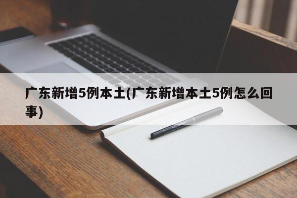 广东新增5例本土(广东新增本土5例怎么回事)