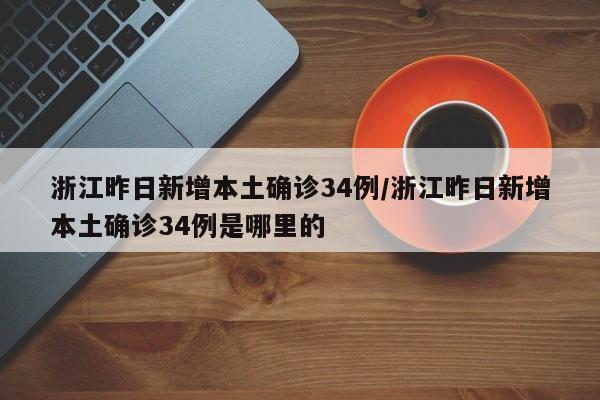 浙江昨日新增本土确诊34例/浙江昨日新增本土确诊34例是哪里的