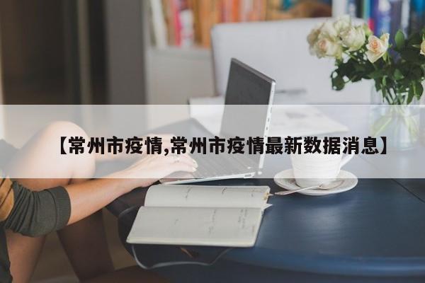 【常州市疫情,常州市疫情最新数据消息】
