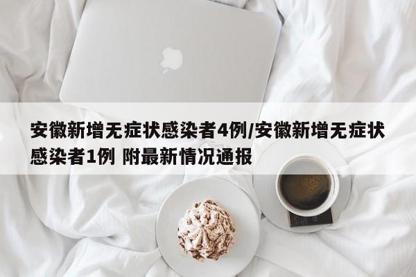 安徽新增无症状感染者4例/安徽新增无症状感染者1例 附最新情况通报