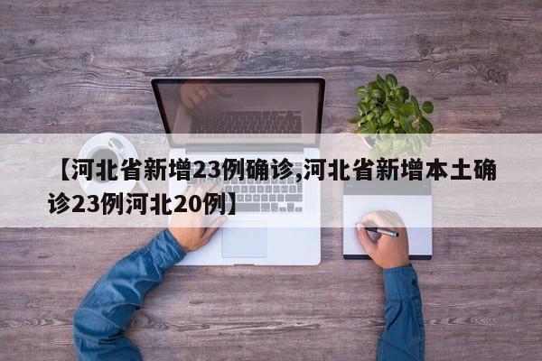 【河北省新增23例确诊,河北省新增本土确诊23例河北20例】