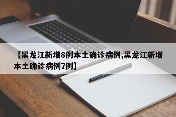 【黑龙江新增8例本土确诊病例,黑龙江新增本土确诊病例7例】