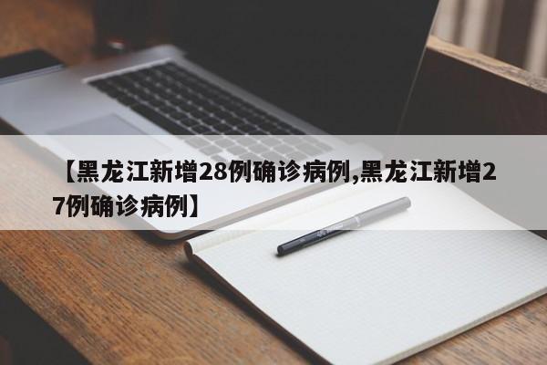 【黑龙江新增28例确诊病例,黑龙江新增27例确诊病例】