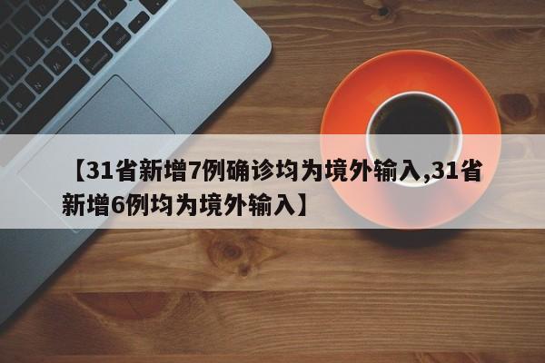 【31省新增7例确诊均为境外输入,31省新增6例均为境外输入】