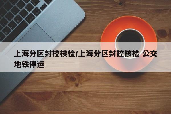上海分区封控核检/上海分区封控核检 公交地铁停运