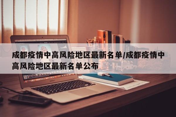 成都疫情中高风险地区最新名单/成都疫情中高风险地区最新名单公布