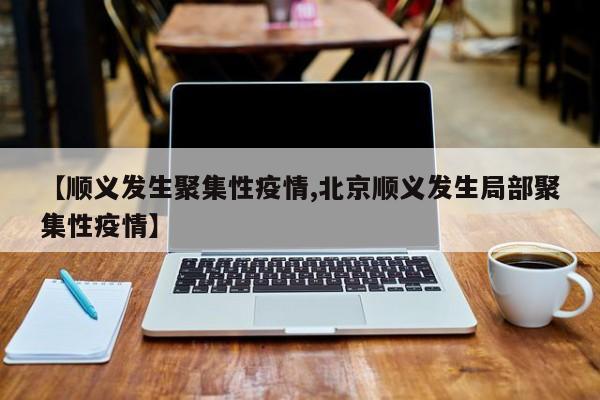 【顺义发生聚集性疫情,北京顺义发生局部聚集性疫情】