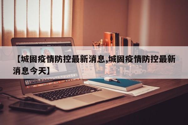 【城固疫情防控最新消息,城固疫情防控最新消息今天】