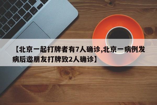 【北京一起打牌者有7人确诊,北京一病例发病后邀朋友打牌致2人确诊】