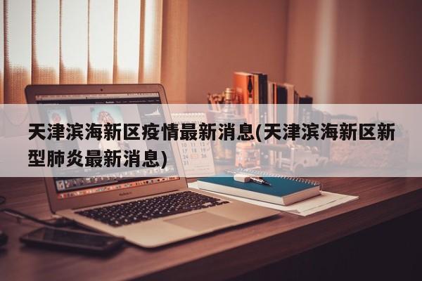 天津滨海新区疫情最新消息(天津滨海新区新型肺炎最新消息)