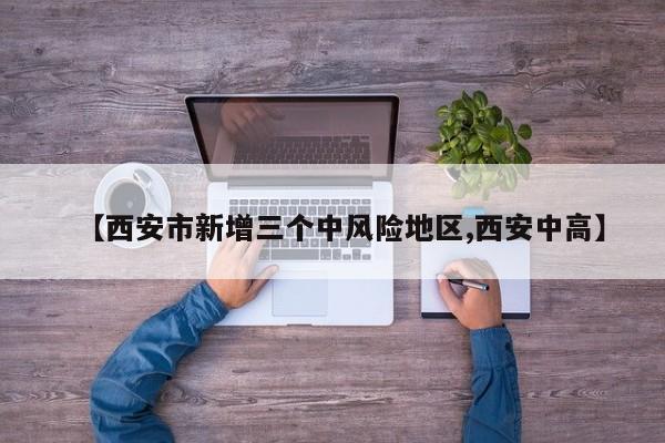 【西安市新增三个中风险地区,西安中高】