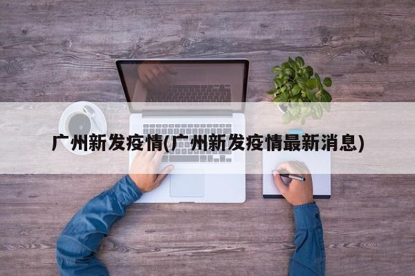 广州新发疫情(广州新发疫情最新消息)