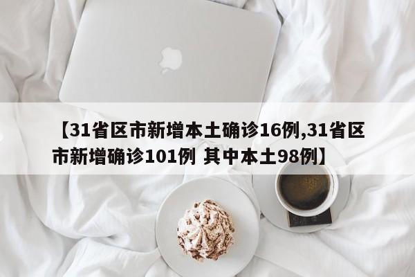 【31省区市新增本土确诊16例,31省区市新增确诊101例 其中本土98例】