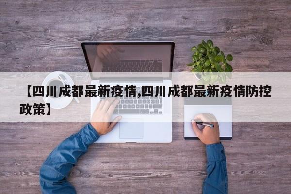 【四川成都最新疫情,四川成都最新疫情防控政策】