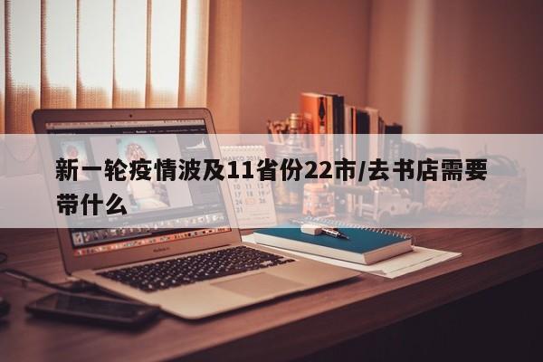 新一轮疫情波及11省份22市/去书店需要带什么