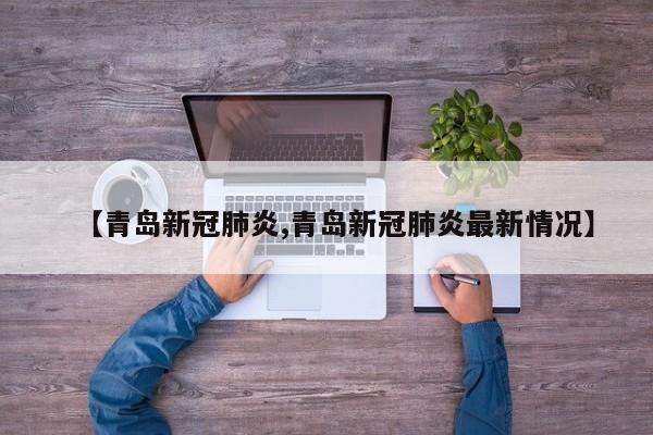 【青岛新冠肺炎,青岛新冠肺炎最新情况】