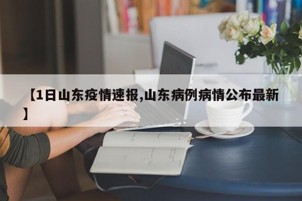 【1日山东疫情速报,山东病例病情公布最新】