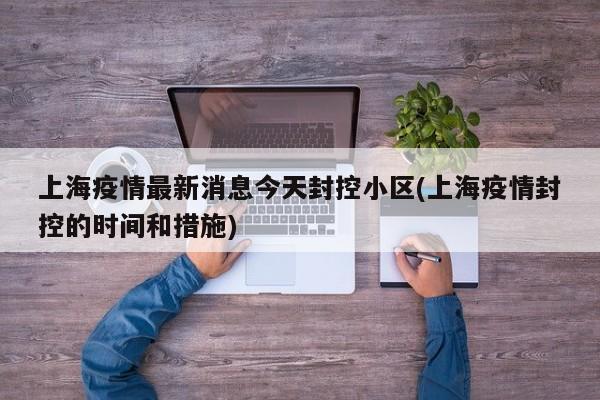上海疫情最新消息今天封控小区(上海疫情封控的时间和措施)