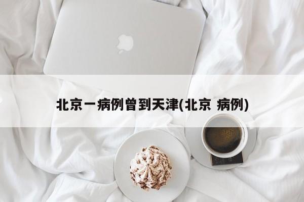 北京一病例曾到天津(北京 病例)