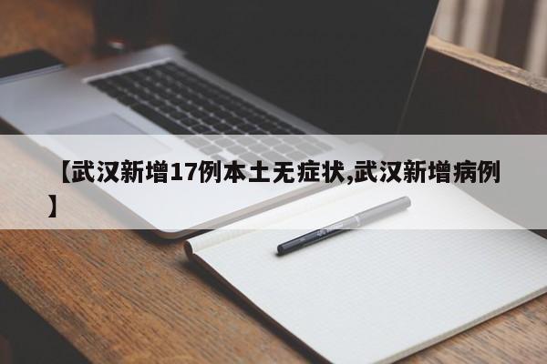 【武汉新增17例本土无症状,武汉新增病例】