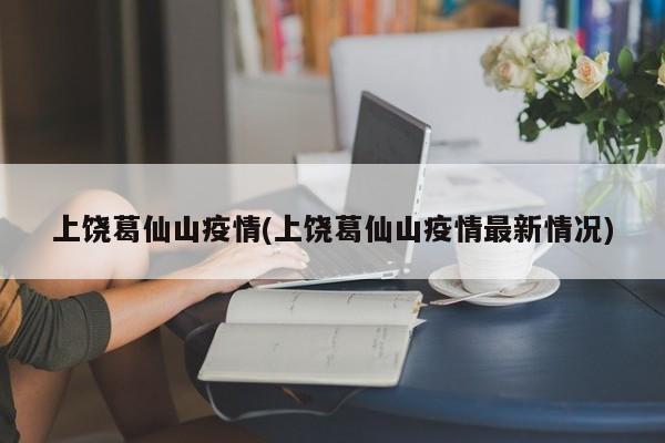 上饶葛仙山疫情(上饶葛仙山疫情最新情况)