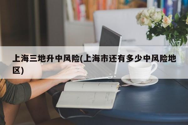 上海三地升中风险(上海市还有多少中风险地区)