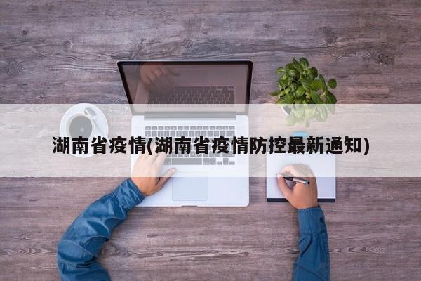 湖南省疫情(湖南省疫情防控最新通知)