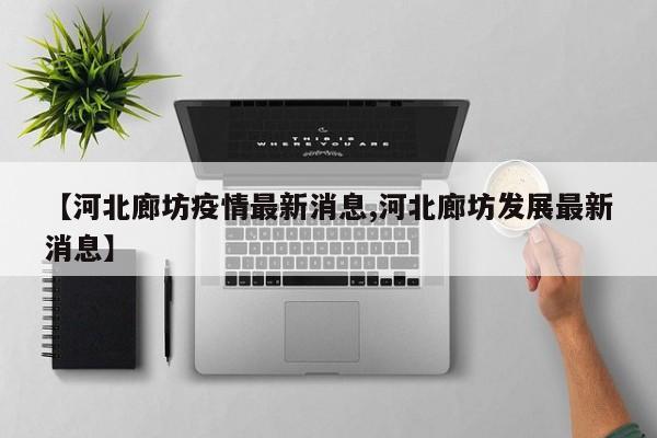 【河北廊坊疫情最新消息,河北廊坊发展最新消息】