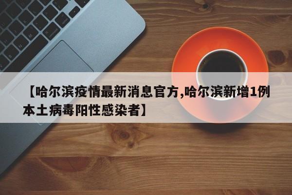【哈尔滨疫情最新消息官方,哈尔滨新增1例本土病毒阳性感染者】
