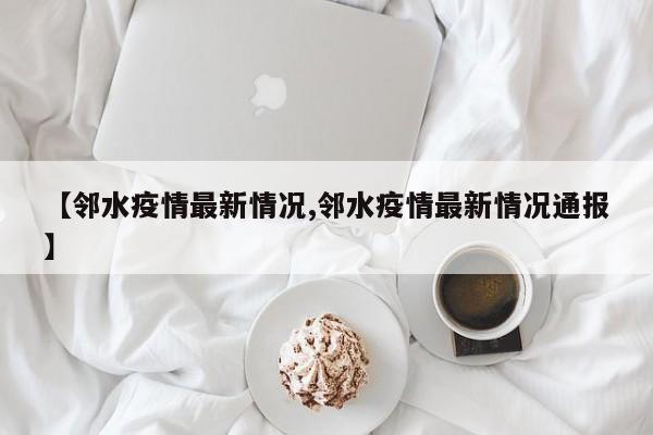 【邻水疫情最新情况,邻水疫情最新情况通报】