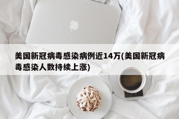 美国新冠病毒感染病例近14万(美国新冠病毒感染人数持续上涨)