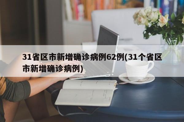 31省区市新增确诊病例62例(31个省区市新增确诊病例)