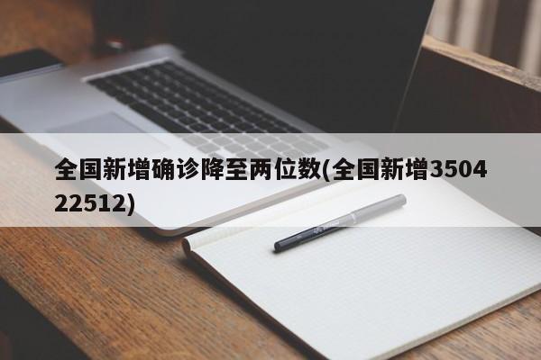 全国新增确诊降至两位数(全国新增350422512)