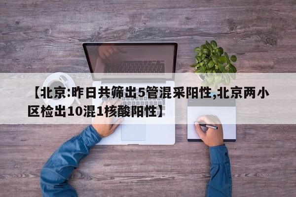 【北京:昨日共筛出5管混采阳性,北京两小区检出10混1核酸阳性】