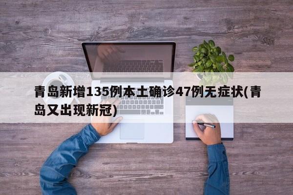 青岛新增135例本土确诊47例无症状(青岛又出现新冠)