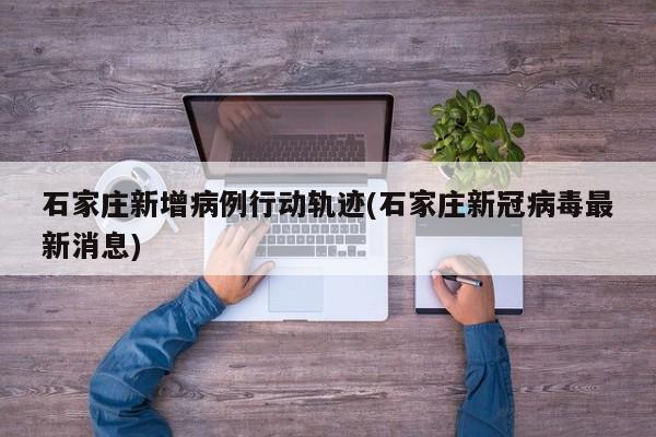 石家庄新增病例行动轨迹(石家庄新冠病毒最新消息)